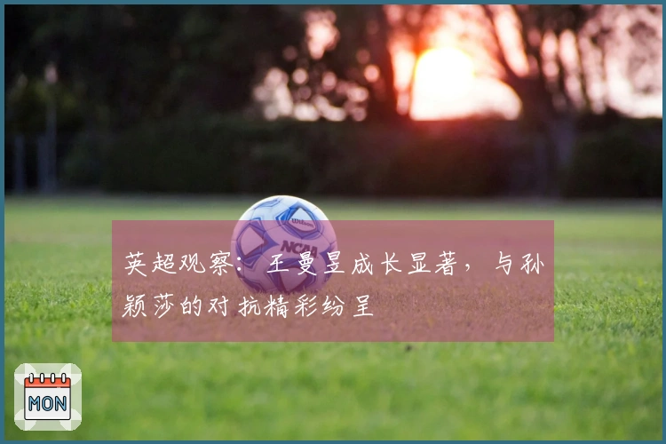 英超观察：王曼昱成长显著，与孙颖莎的对抗精彩纷呈