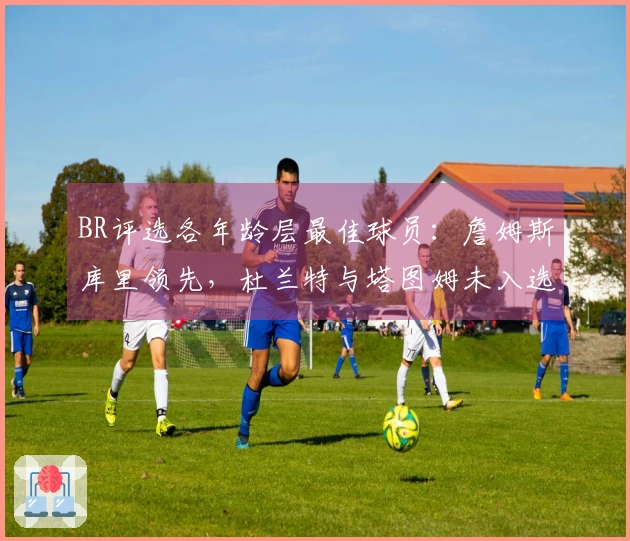 BR评选各年龄层最佳球员：詹姆斯库里领先，杜兰特与塔图姆未入选