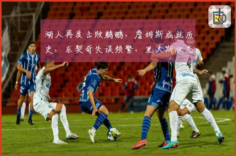 湖人再度击败鹈鹕，詹姆斯成就历史，东契奇失误频繁，里夫斯状态不佳