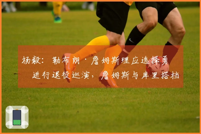 杨毅：勒布朗·詹姆斯理应选择勇士进行退役巡演，詹姆斯与库里搭档，他对三巨头组合情有独钟