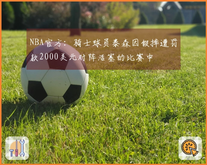 NBA官方：骑士球员泰森因假摔遭罚款2000美元对阵活塞的比赛中