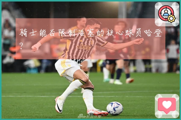 骑士能否限制活塞的核心球员哈登？