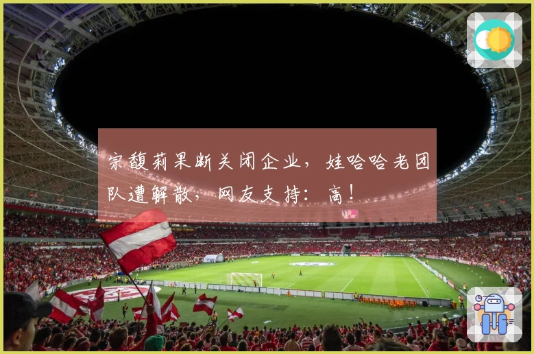 宗馥莉果断关闭企业，娃哈哈老团队遭解散，网友支持：高！