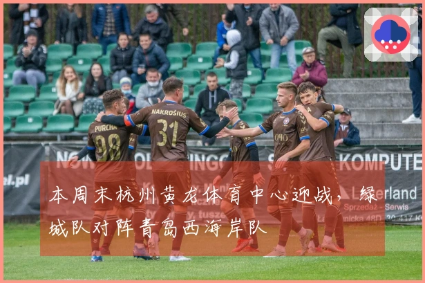本周末杭州黄龙体育中心迎战，绿城队对阵青岛西海岸队