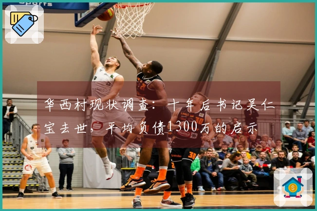 华西村现状调查：十年后书记吴仁宝去世，平均负债1300万的启示