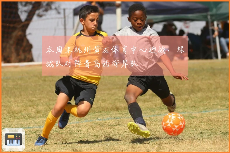 本周末杭州黄龙体育中心迎战，绿城队对阵青岛西海岸队