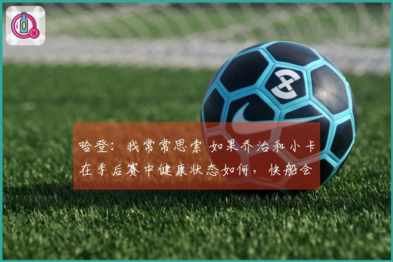 哈登：我常常思索 如果乔治和小卡在季后赛中健康状态如何，快船会处于什么局面