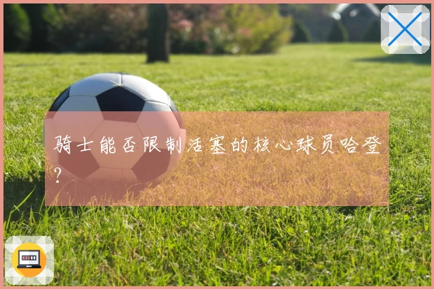 骑士能否限制活塞的核心球员哈登?