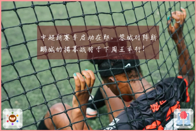 中超新赛季启动在即，蓉城对阵新鹏城的揭幕战将于下周五举行！