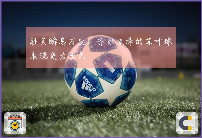 胜负瞬息万变，齐尔克泽的落叶球表现更为出色