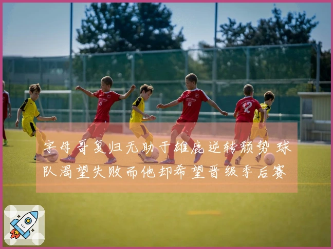 字母哥复归无助于雄鹿逆转颓势 球队渴望失败而他却希望晋级季后赛