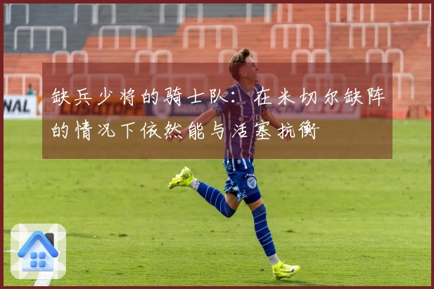 缺兵少将的骑士队：在米切尔缺阵的情况下依然能与活塞抗衡