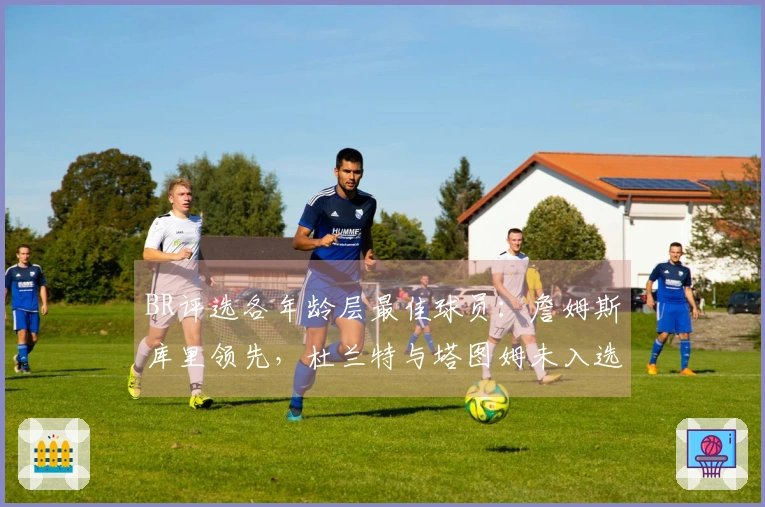 BR评选各年龄层最佳球员：詹姆斯库里领先，杜兰特与塔图姆未入选