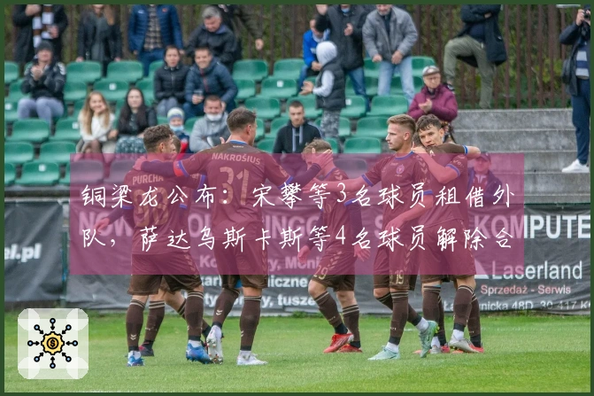 铜梁龙公布：宋攀等3名球员租借外队，萨达乌斯卡斯等4名球员解除合同离队