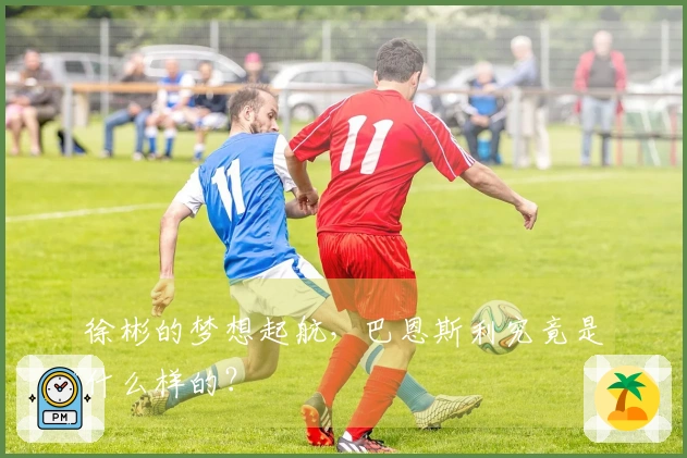 徐彬的梦想起航，巴恩斯利究竟是什么样的？