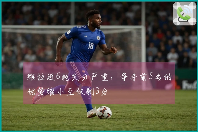 维拉近6轮失分严重，争夺前5名的优势缩小至仅剩3分