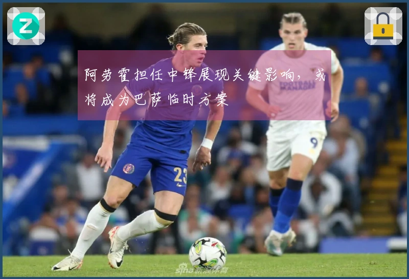 阿劳霍担任中锋展现关键影响，或将成为巴萨临时方案