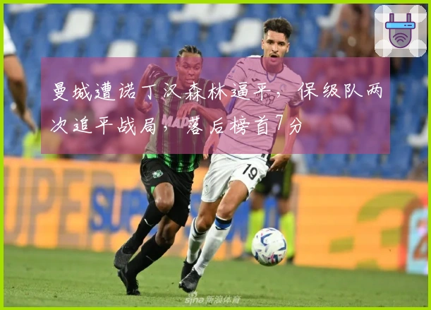 曼城遭诺丁汉森林逼平，保级队两次追平战局，落后榜首7分