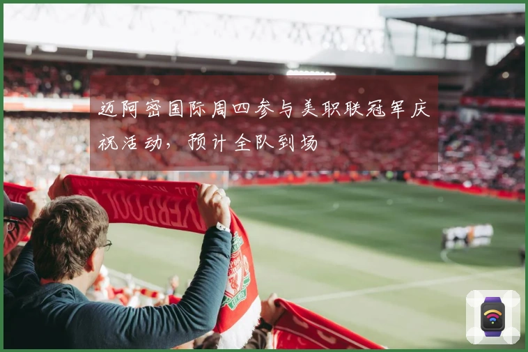 迈阿密国际周四参与美职联冠军庆祝活动，预计全队到场