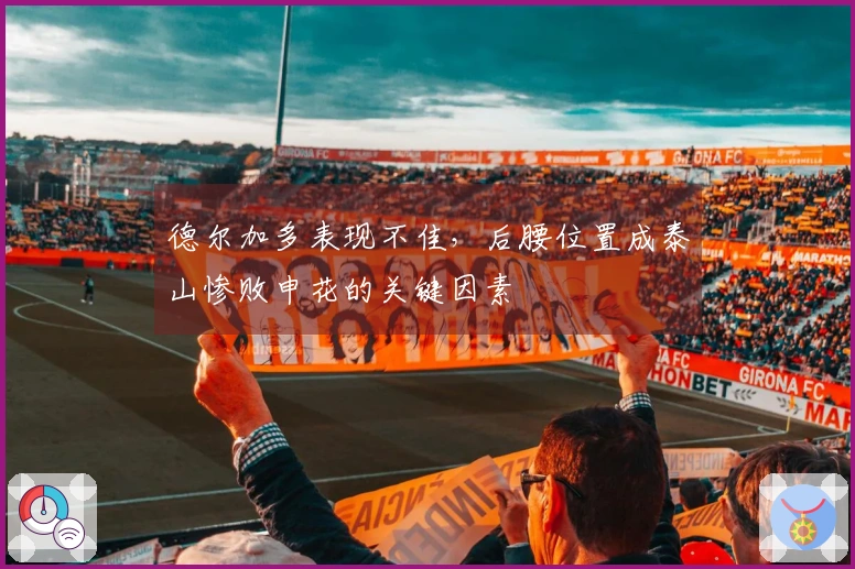 德尔加多表现不佳，后腰位置成泰山惨败申花的关键因素